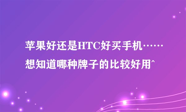 苹果好还是HTC好买手机……想知道哪种牌子的比较好用^