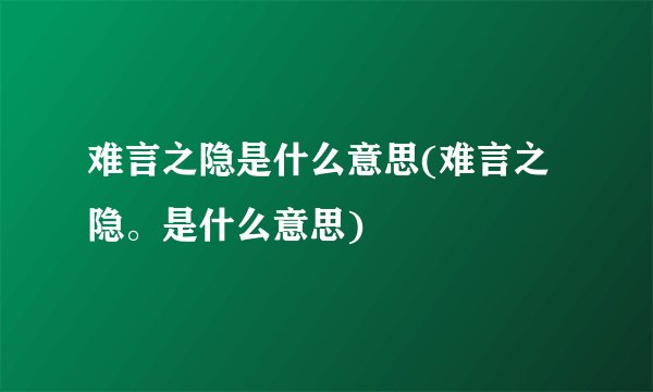 难言之隐是什么意思(难言之隐。是什么意思)