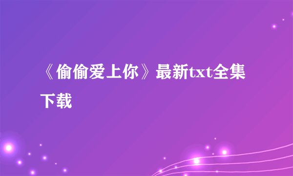 《偷偷爱上你》最新txt全集下载