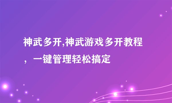 神武多开,神武游戏多开教程，一键管理轻松搞定