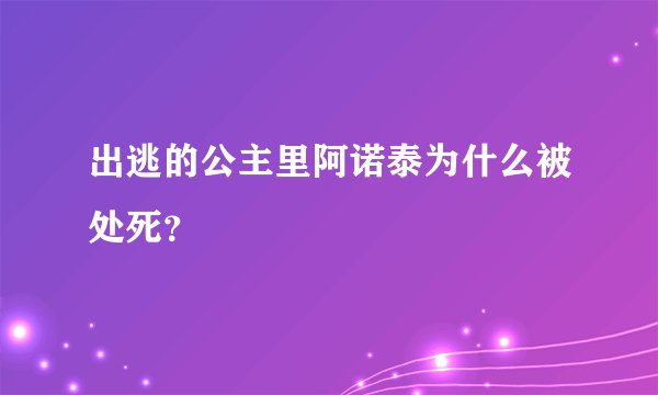 出逃的公主里阿诺泰为什么被处死？