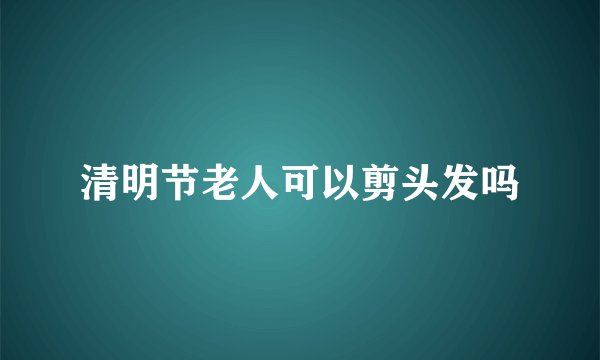 清明节老人可以剪头发吗