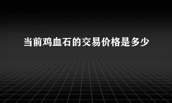 当前鸡血石的交易价格是多少
