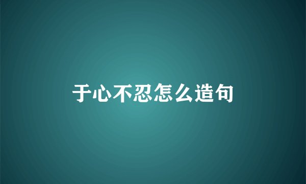 于心不忍怎么造句