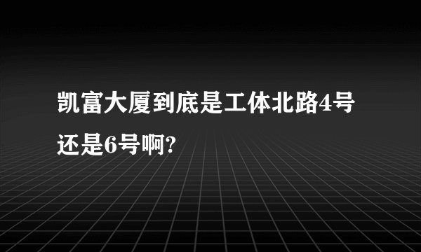 凯富大厦到底是工体北路4号还是6号啊?