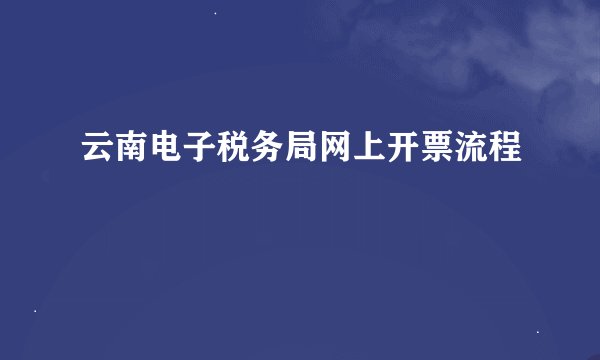 云南电子税务局网上开票流程