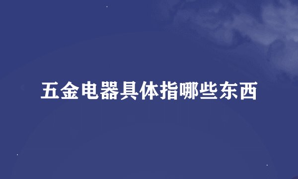 五金电器具体指哪些东西