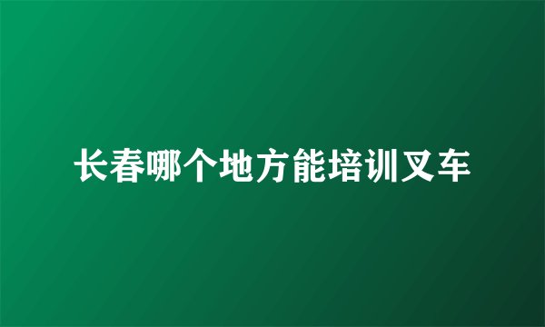 长春哪个地方能培训叉车
