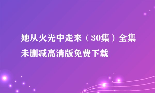 她从火光中走来（30集）全集未删减高清版免费下载
