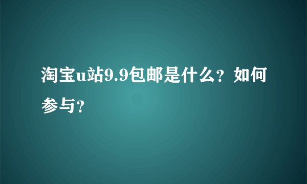 淘宝u站9.9包邮是什么？如何参与？