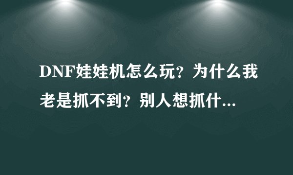 DNF娃娃机怎么玩？为什么我老是抓不到？别人想抓什么就抓到什么？是不是有什么方法抓的？