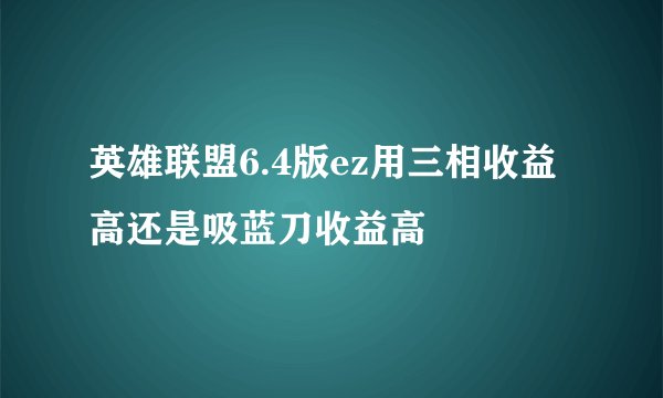 英雄联盟6.4版ez用三相收益高还是吸蓝刀收益高
