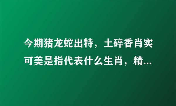 今期猪龙蛇出特，土碎香肖实可美是指代表什么生肖，精选答案落实