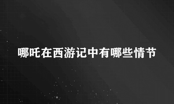 哪吒在西游记中有哪些情节