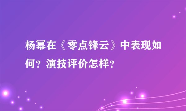 杨幂在《零点锋云》中表现如何？演技评价怎样？