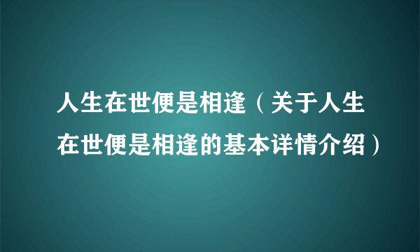 人生在世便是相逢（关于人生在世便是相逢的基本详情介绍）