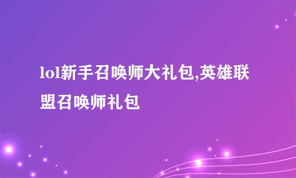 lol新手召唤师大礼包,英雄联盟召唤师礼包