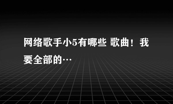 网络歌手小5有哪些 歌曲！我要全部的…