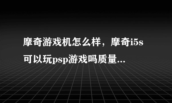 摩奇游戏机怎么样，摩奇i5s可以玩psp游戏吗质量怎么样玩安卓大型3D游戏卡吗