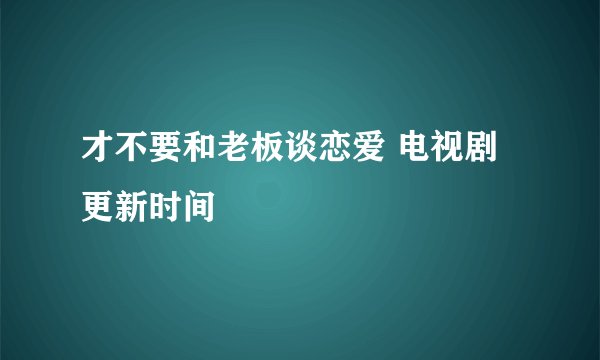 才不要和老板谈恋爱 电视剧更新时间