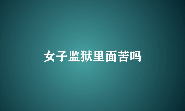 女子监狱里面苦吗
