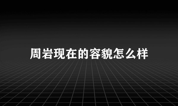 周岩现在的容貌怎么样