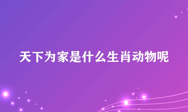 天下为家是什么生肖动物呢