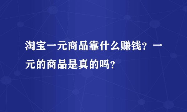 淘宝一元商品靠什么赚钱？一元的商品是真的吗？