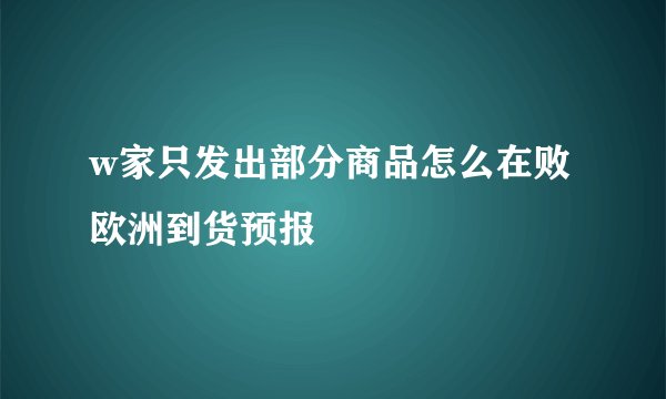 w家只发出部分商品怎么在败欧洲到货预报