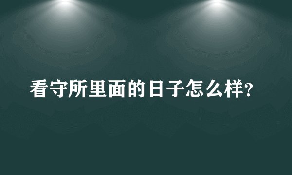 看守所里面的日子怎么样？
