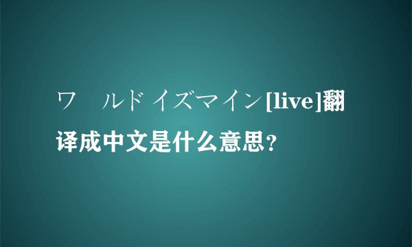 ワールドイズマイン[live]翻译成中文是什么意思？