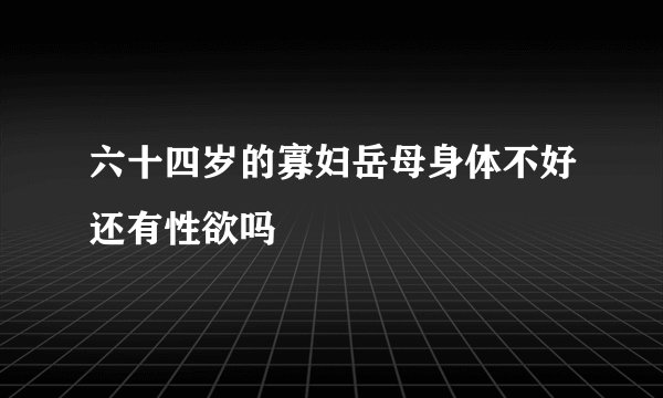 六十四岁的寡妇岳母身体不好还有性欲吗