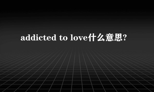 addicted to love什么意思?