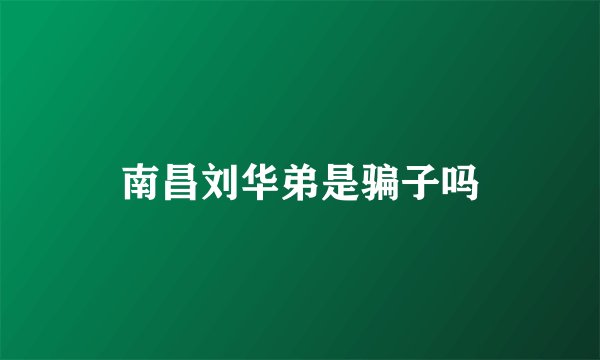 南昌刘华弟是骗子吗