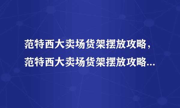 范特西大卖场货架摆放攻略，范特西大卖场货架摆放攻略——绝密指南！