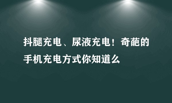 抖腿充电、尿液充电！奇葩的手机充电方式你知道么
