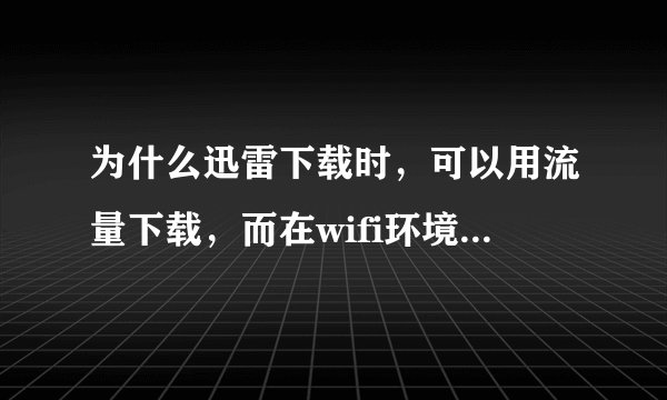 为什么迅雷下载时，可以用流量下载，而在wifi环境下不能下载？
