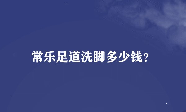 常乐足道洗脚多少钱？