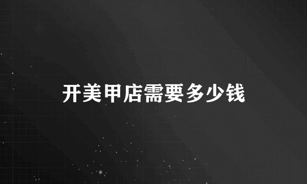 开美甲店需要多少钱