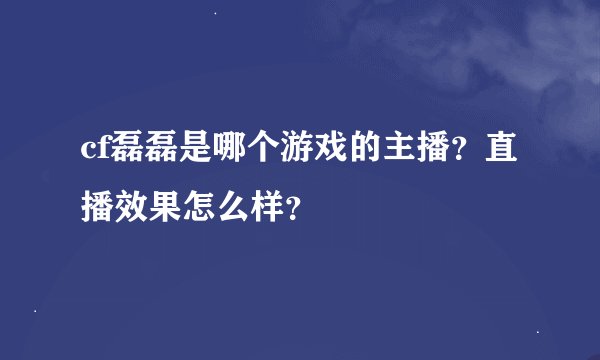 cf磊磊是哪个游戏的主播？直播效果怎么样？