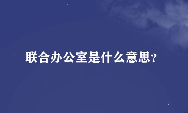 联合办公室是什么意思？