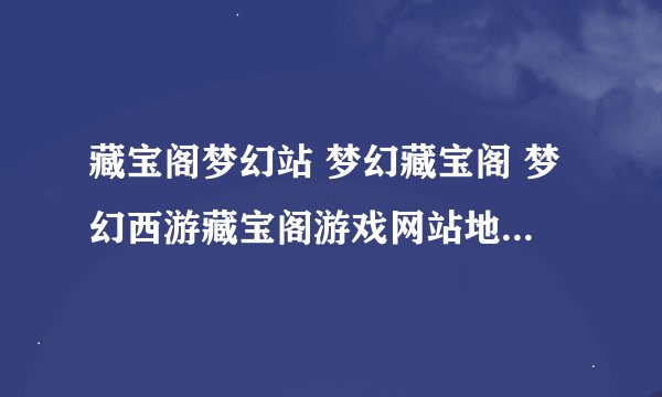 藏宝阁梦幻站 梦幻藏宝阁 梦幻西游藏宝阁游戏网站地址是 Cangbaoge。com吗？