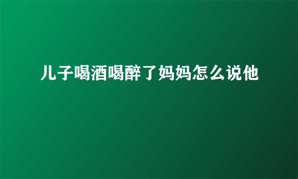 儿子喝酒喝醉了妈妈怎么说他