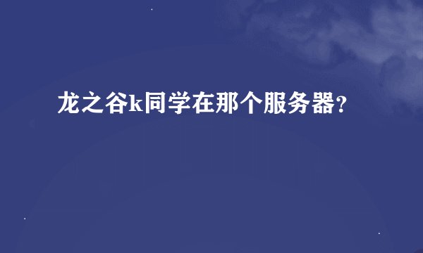 龙之谷k同学在那个服务器？