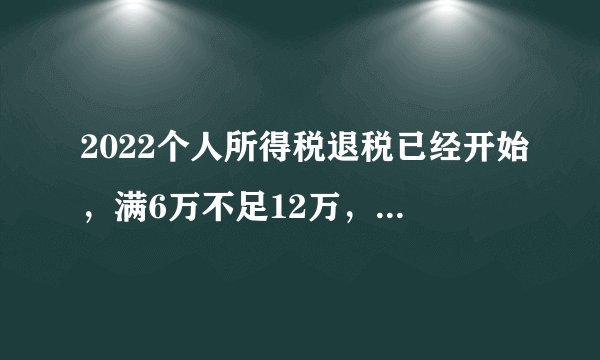 2022个人所得税退税已经开始，满6万不足12万，退税计算方式