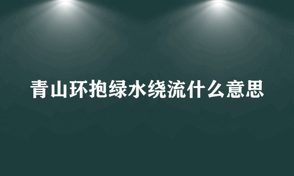 青山环抱绿水绕流什么意思