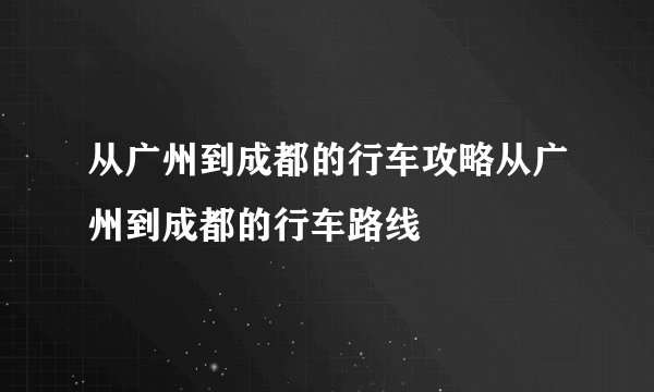 从广州到成都的行车攻略从广州到成都的行车路线