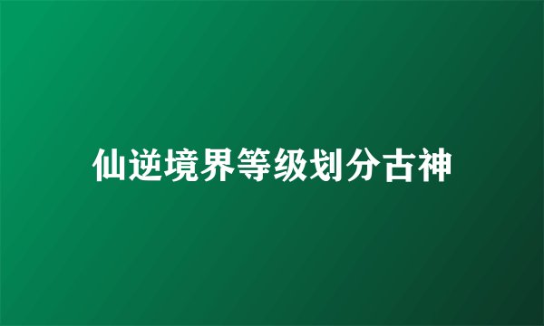 仙逆境界等级划分古神