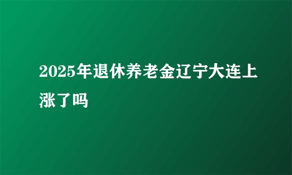 2025年退休养老金辽宁大连上涨了吗