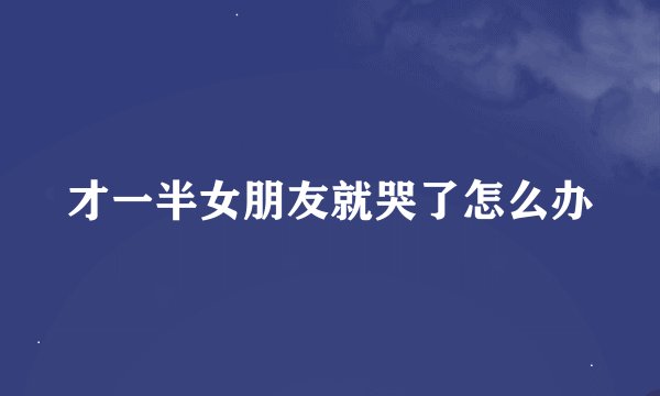 才一半女朋友就哭了怎么办